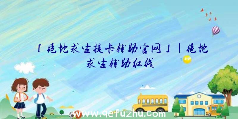 「绝地求生提卡辅助官网」|绝地求生辅助红线